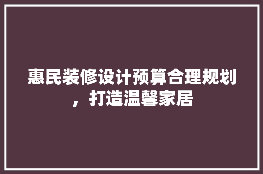 惠民装修设计预算合理规划，打造温馨家居