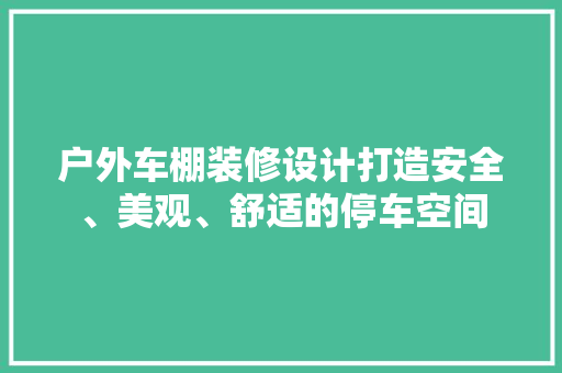 户外车棚装修设计打造安全、美观、舒适的停车空间