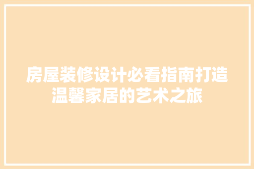 房屋装修设计必看指南打造温馨家居的艺术之旅