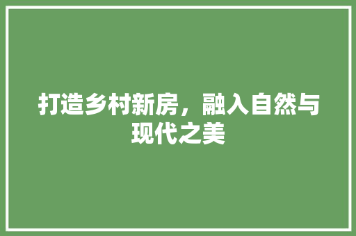 打造乡村新房，融入自然与现代之美
