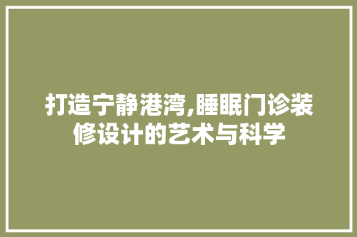 打造宁静港湾,睡眠门诊装修设计的艺术与科学