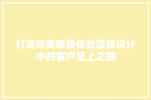 打造完美家居体验装修设计中的客户至上之路