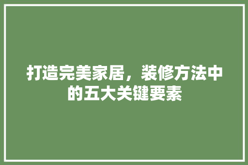 打造完美家居，装修方法中的五大关键要素