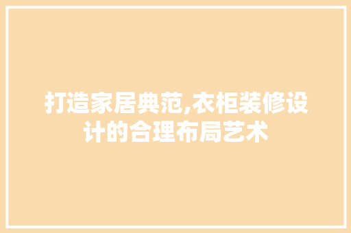 打造家居典范,衣柜装修设计的合理布局艺术