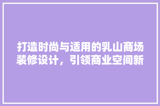 打造时尚与适用的乳山商场装修设计，引领商业空间新潮流
