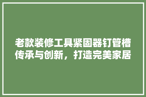 老款装修工具紧固器钉管槽传承与创新，打造完美家居