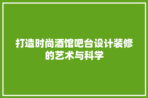 打造时尚酒馆吧台设计装修的艺术与科学