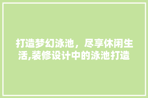 打造梦幻泳池，尽享休闲生活,装修设计中的泳池打造之路