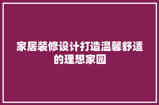 家居装修设计打造温馨舒适的理想家园