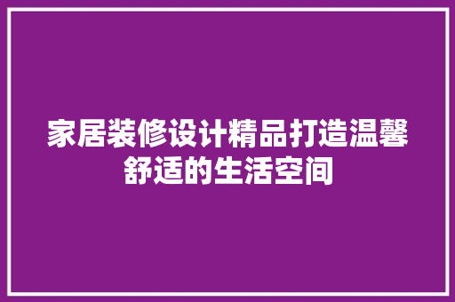 家居装修设计精品打造温馨舒适的生活空间