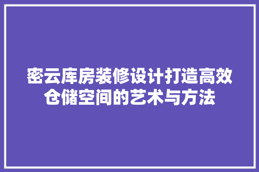 密云库房装修设计打造高效仓储空间的艺术与方法