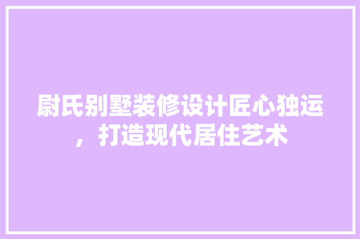 尉氏别墅装修设计匠心独运，打造现代居住艺术