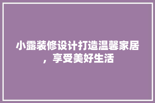 小露装修设计打造温馨家居，享受美好生活