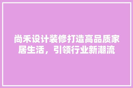 尚禾设计装修打造高品质家居生活，引领行业新潮流