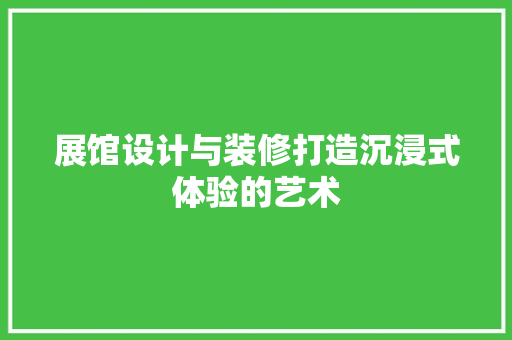 展馆设计与装修打造沉浸式体验的艺术