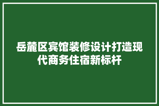 岳麓区宾馆装修设计打造现代商务住宿新标杆