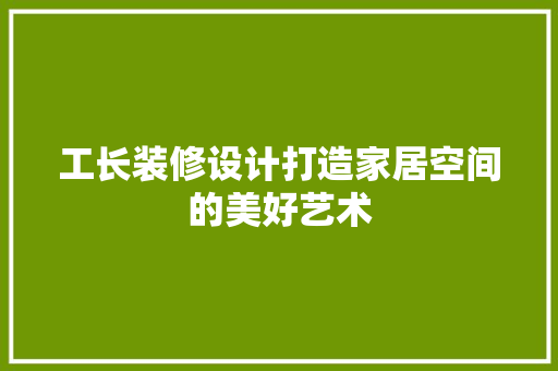 工长装修设计打造家居空间的美好艺术