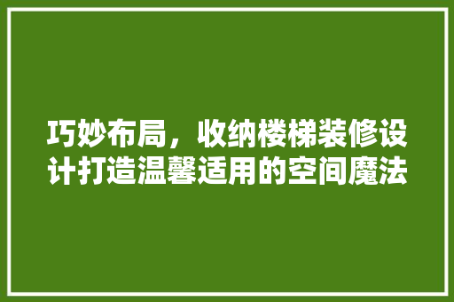 巧妙布局，收纳楼梯装修设计打造温馨适用的空间魔法