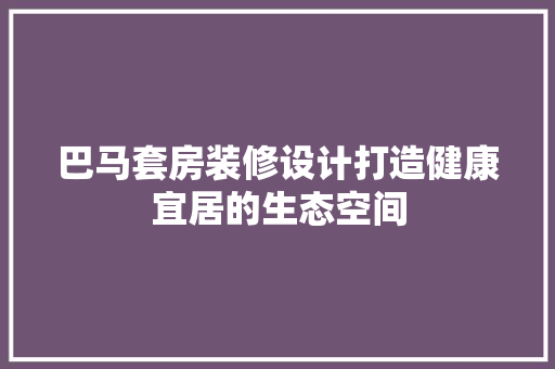 巴马套房装修设计打造健康宜居的生态空间