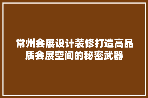 常州会展设计装修打造高品质会展空间的秘密武器