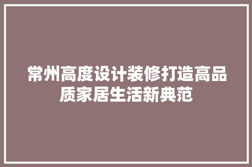 常州高度设计装修打造高品质家居生活新典范