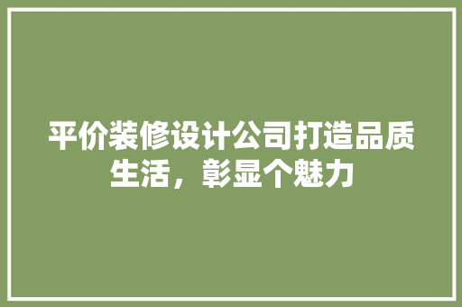 平价装修设计公司打造品质生活，彰显个魅力