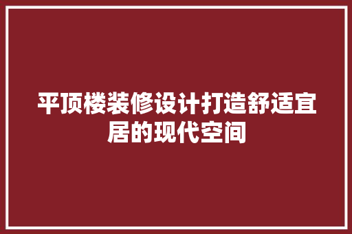 平顶楼装修设计打造舒适宜居的现代空间