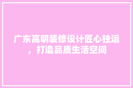广东高明装修设计匠心独运，打造品质生活空间