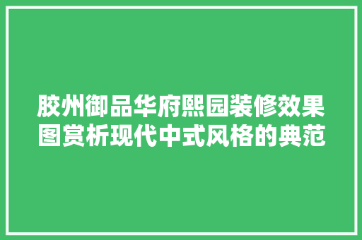 胶州御品华府熙园装修效果图赏析现代中式风格的典范之作