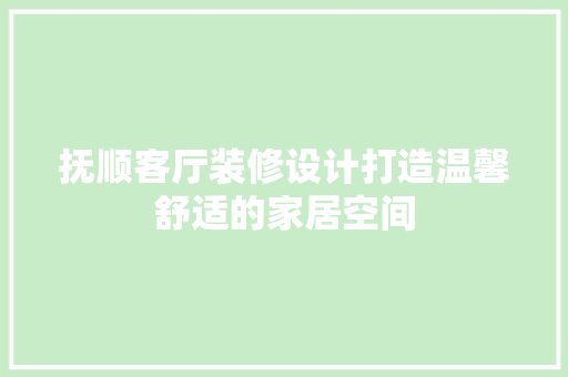 抚顺客厅装修设计打造温馨舒适的家居空间