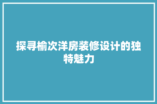 探寻榆次洋房装修设计的独特魅力