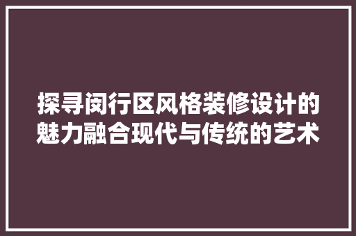 探寻闵行区风格装修设计的魅力融合现代与传统的艺术佳作