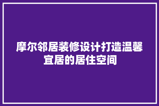 摩尔邻居装修设计打造温馨宜居的居住空间