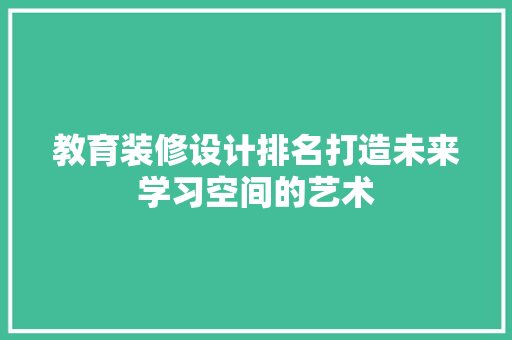 教育装修设计排名打造未来学习空间的艺术