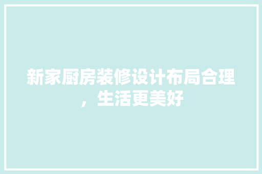 新家厨房装修设计布局合理，生活更美好