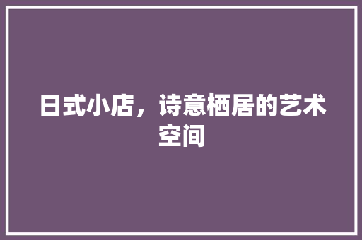日式小店，诗意栖居的艺术空间