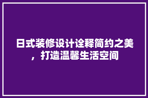 日式装修设计诠释简约之美，打造温馨生活空间