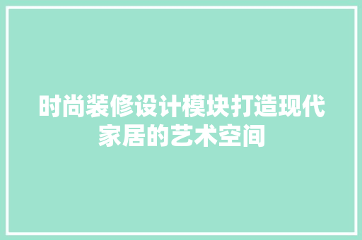 时尚装修设计模块打造现代家居的艺术空间