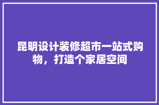 昆明设计装修超市一站式购物，打造个家居空间