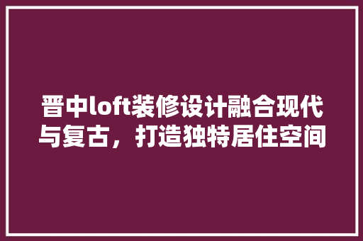 晋中loft装修设计融合现代与复古，打造独特居住空间