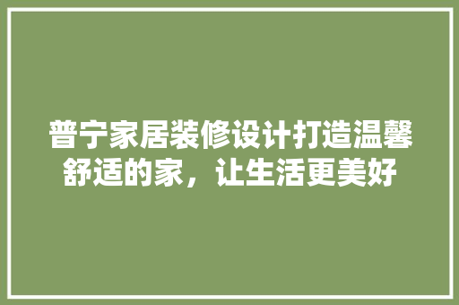 普宁家居装修设计打造温馨舒适的家，让生活更美好