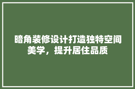 暗角装修设计打造独特空间美学，提升居住品质