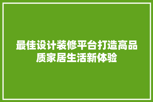 最佳设计装修平台打造高品质家居生活新体验