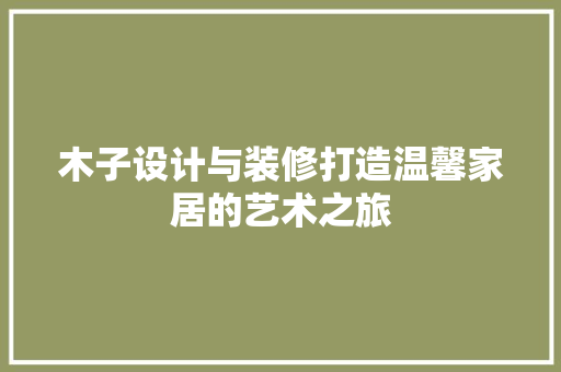 木子设计与装修打造温馨家居的艺术之旅