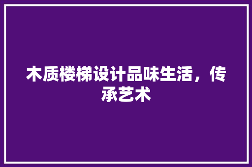 木质楼梯设计品味生活，传承艺术