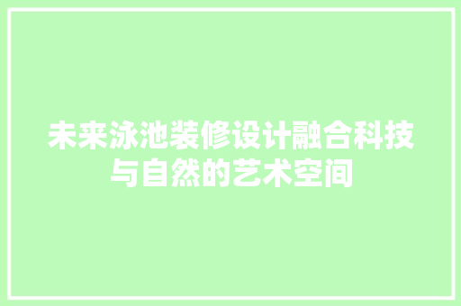 未来泳池装修设计融合科技与自然的艺术空间