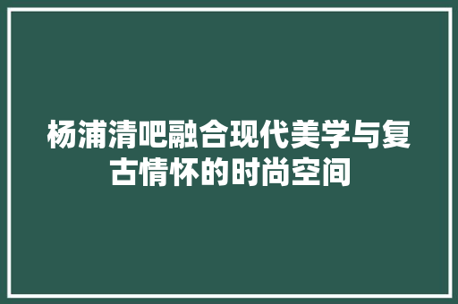 杨浦清吧融合现代美学与复古情怀的时尚空间