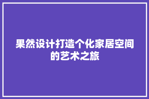 果然设计打造个化家居空间的艺术之旅