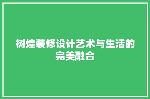 树煌装修设计艺术与生活的完美融合