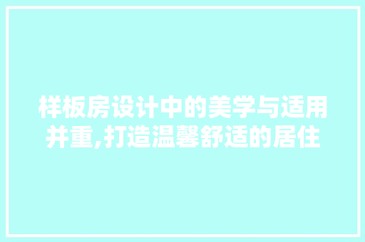 样板房设计中的美学与适用并重,打造温馨舒适的居住空间